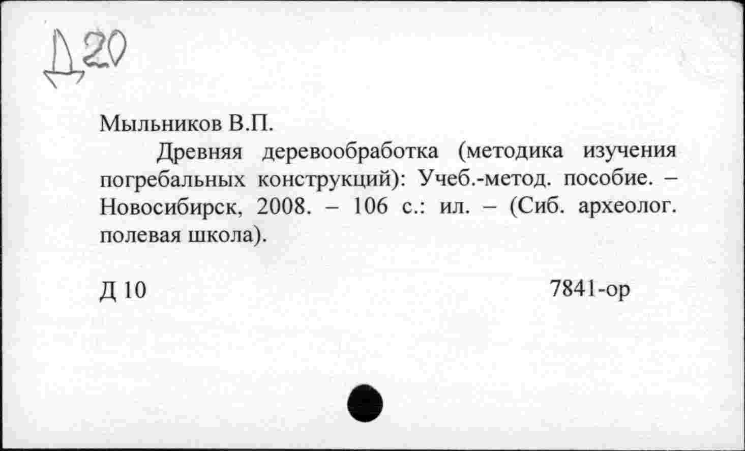 ﻿Мыльников В.П.
Древняя деревообработка (методика изучения погребальных конструкций): Учеб.-метод, пособие. -Новосибирск, 2008. — 106 с.: ил. — (Сиб. археолог, полевая школа).
ДЮ
7841-ор